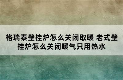 格瑞泰壁挂炉怎么关闭取暖 老式壁挂炉怎么关闭暖气只用热水